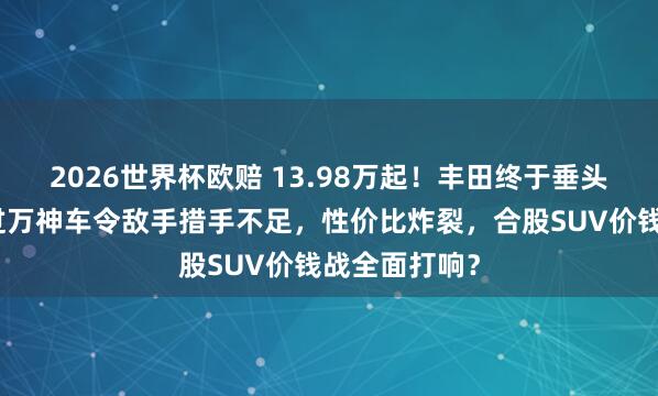 2026世界杯欧赔 13.98万起！丰田终于垂头！这款月销过