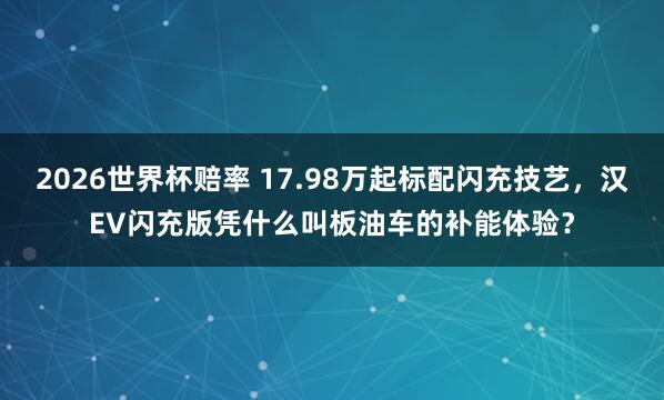 2026世界杯赔率 17.98万起标配闪充技艺，汉EV闪充版凭什么叫板油车的补能体验？