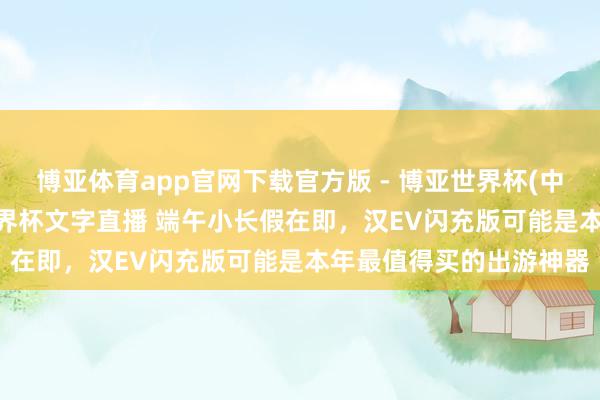 博亚体育app官网下载官方版 - 博亚世界杯(中国)官方入口，2026世界杯文字直播 端午小长假在即，汉EV闪充版可能是本年最值得买的出游神器