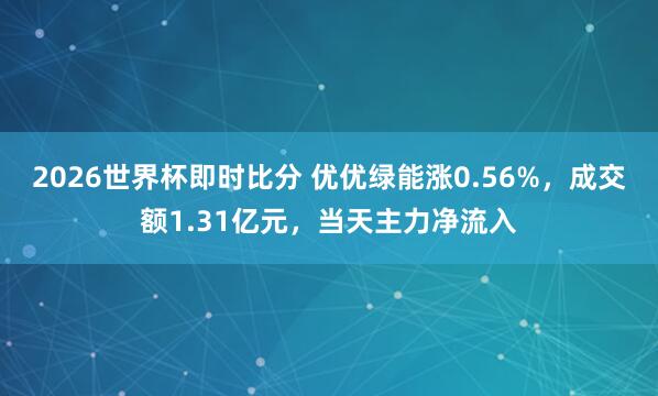 2026世界杯即时比分 优优绿能涨0.56%，成交额1.31亿元，当天主力净流入