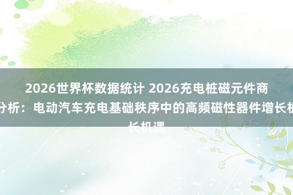 2026世界杯数据统计 2026充电桩磁元件商场分析：电动汽车充电基础秩序中的高频磁性器件增长机遇