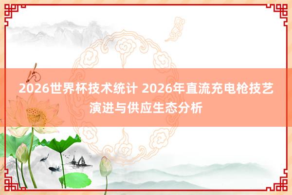 2026世界杯技术统计 2026年直流充电枪技艺演进与供应生态分析