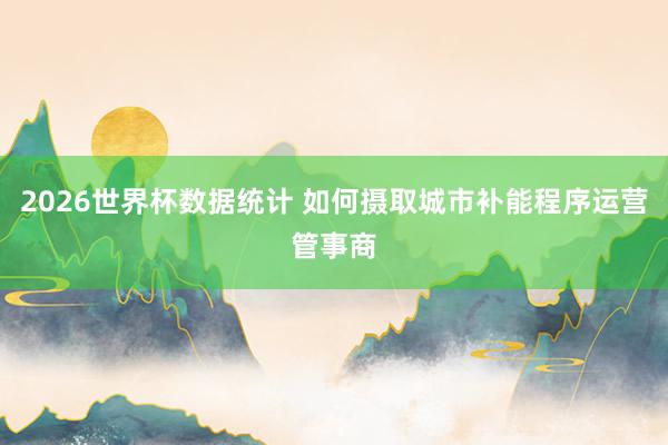 2026世界杯数据统计 如何摄取城市补能程序运营管事商