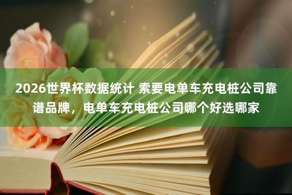 2026世界杯数据统计 索要电单车充电桩公司靠谱品牌，电单车充电桩公司哪个好选哪家