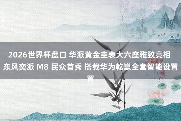 2026世界杯盘口 华派黄金圭表大六座雅致亮相 东风奕派 M8 民众首秀 搭载华为乾崑全套智能设置