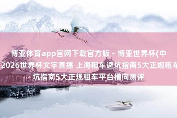 博亚体育app官网下载官方版 - 博亚世界杯(中国)官方入口，2026世界杯文字直播 上海租车避坑指南5大正规租车平台横向测评