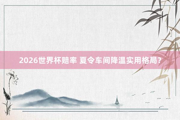 2026世界杯赔率 夏令车间降温实用格局？