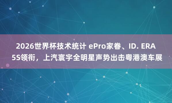 2026世界杯技术统计 ePro家眷、ID. ERA 5S领衔，上汽寰宇全明星声势出击粤港澳车展