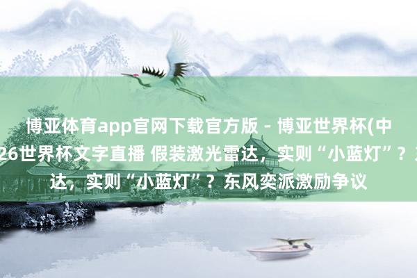 博亚体育app官网下载官方版 - 博亚世界杯(中国)官方入口，2026世界杯文字直播 假装激光雷达，实则“小蓝灯”？东风奕派激励争议