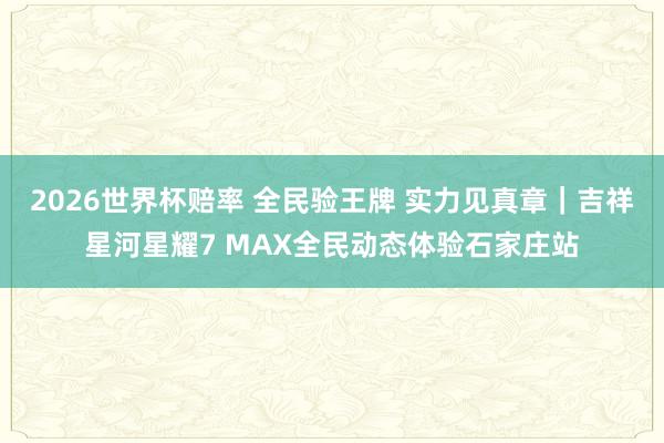 2026世界杯赔率 全民验王牌 实力见真章｜吉祥星河星耀7 MAX全民动态体验石家庄站