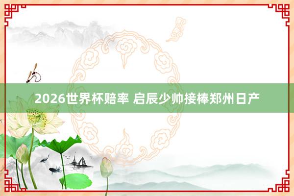 2026世界杯赔率 启辰少帅接棒郑州日产