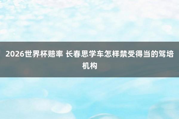 2026世界杯赔率 长春思学车怎样禁受得当的驾培机构