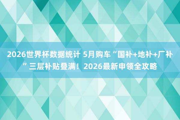 2026世界杯数据统计 5月购车“国补+地补+厂补”三层补贴叠满！2026最新申领全攻略