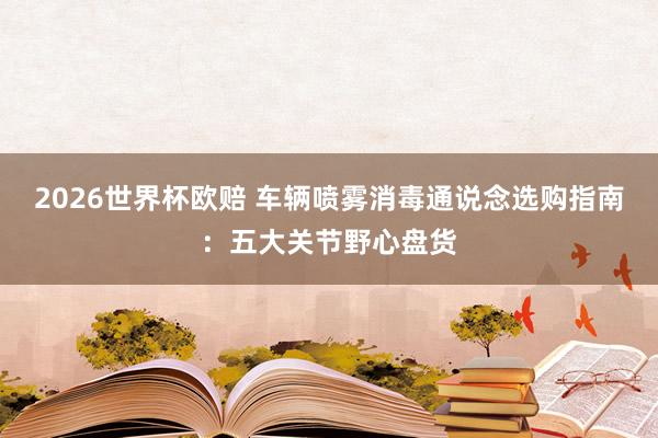 2026世界杯欧赔 车辆喷雾消毒通说念选购指南：五大关节野心盘货
