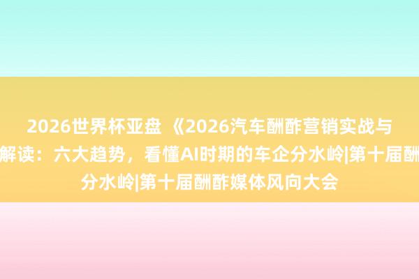 2026世界杯亚盘 《2026汽车酬酢营销实战与趋势呈报》深