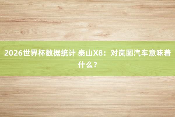 2026世界杯数据统计 泰山X8：对岚图汽车意味着什么？