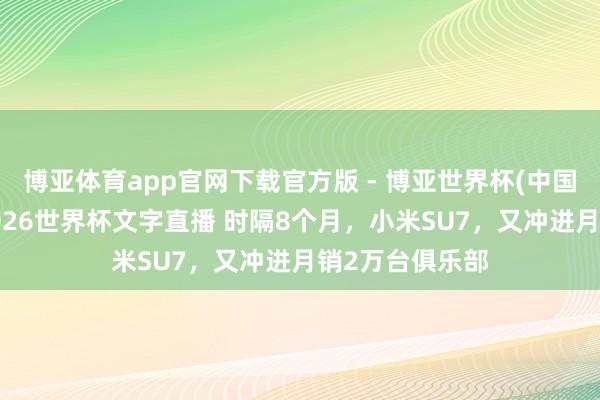 博亚体育app官网下载官方版 - 博亚世界杯(中国)官方入口，2026世界杯文字直播 时隔8个月，小米SU7，又冲进月销2万台俱乐部