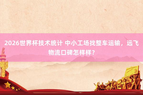 2026世界杯技术统计 中小工场找整车运输，远飞物流口碑怎样样？