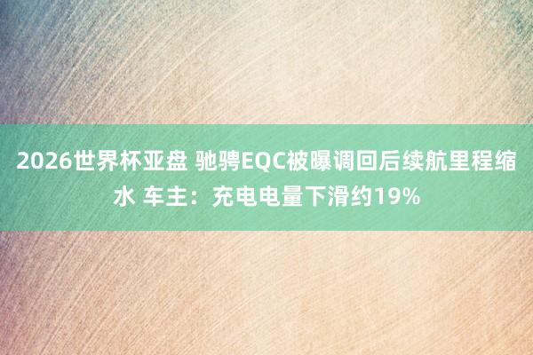 2026世界杯亚盘 驰骋EQC被曝调回后续航里程缩水 车主：充电电量下滑约19%