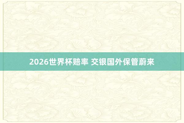 2026世界杯赔率 交银国外保管蔚来