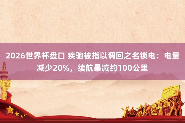 2026世界杯盘口 疾驰被指以调回之名锁电：电量减少20%，续航暴减约100公里