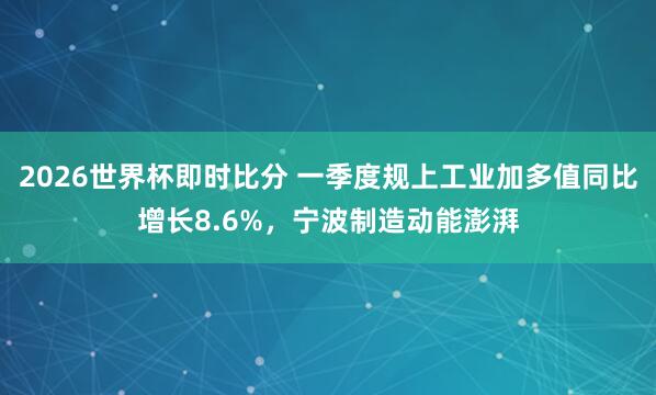 2026世界杯即时比分 一季度规上工业加多值同比增长8.6%，宁波制造动能澎湃