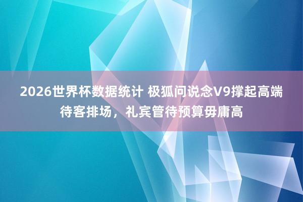 2026世界杯数据统计 极狐问说念V9撑起高端待客排场，礼宾管待预算毋庸高