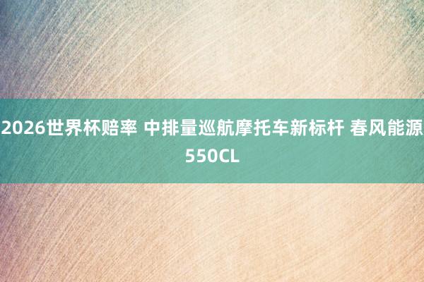 2026世界杯赔率 中排量巡航摩托车新标杆 春风能源550CL