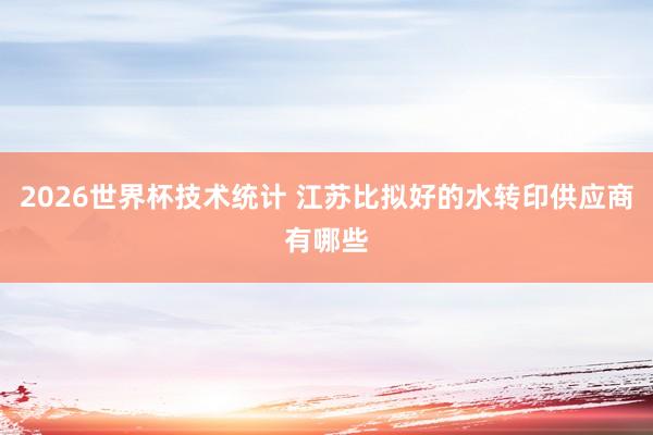 2026世界杯技术统计 江苏比拟好的水转印供应商有哪些