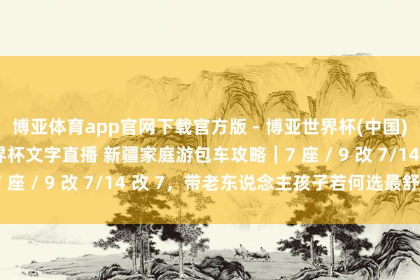 博亚体育app官网下载官方版 - 博亚世界杯(中国)官方入口，2026世界杯文字直播 新疆家庭游包车攻略｜7 座 / 9 改 7/14 改 7，带老东说念主孩子若何选最舒心？