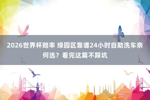 2026世界杯赔率 绿园区靠谱24小时自助洗车奈何选？看完这篇不踩坑