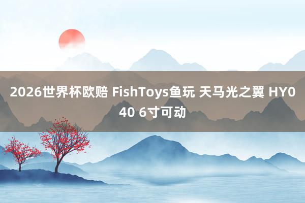 2026世界杯欧赔 FishToys鱼玩 天马光之翼 HY040 6寸可动