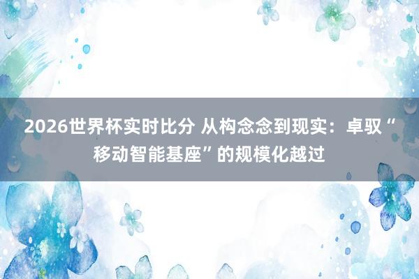 2026世界杯实时比分 从构念念到现实：卓驭“移动智能基座”