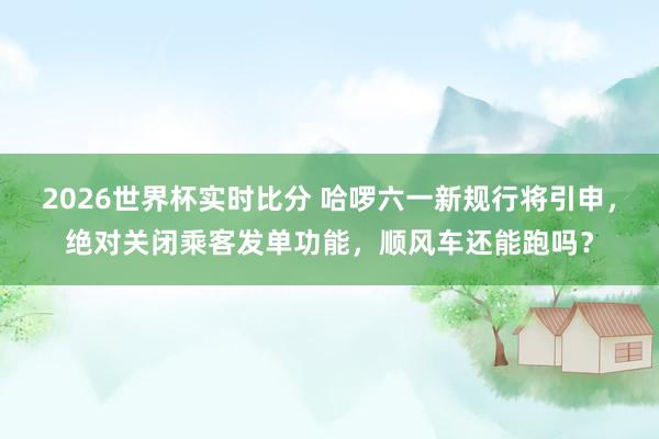 2026世界杯实时比分 哈啰六一新规行将引申，绝对关闭乘客发单功能，顺风车还能跑吗？