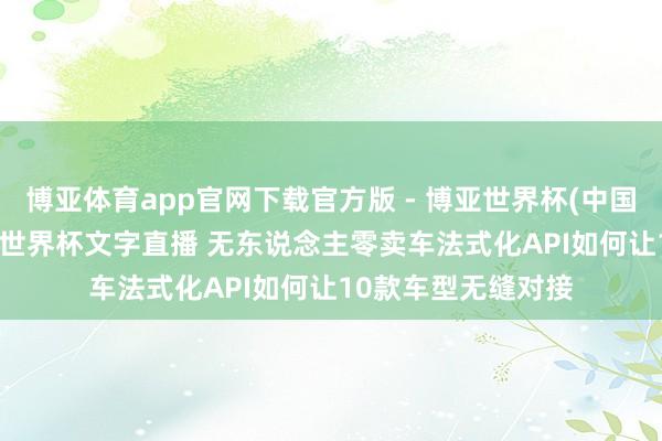博亚体育app官网下载官方版 - 博亚世界杯(中国)官方入口，2026世界杯文字直播 无东说念主零卖车法式化API如何让10款车型无缝对接