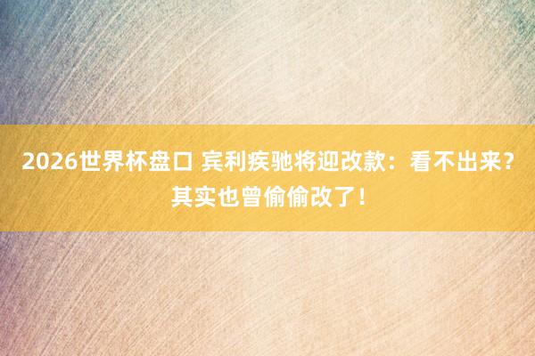 2026世界杯盘口 宾利疾驰将迎改款：看不出来？其实也曾偷偷改了！