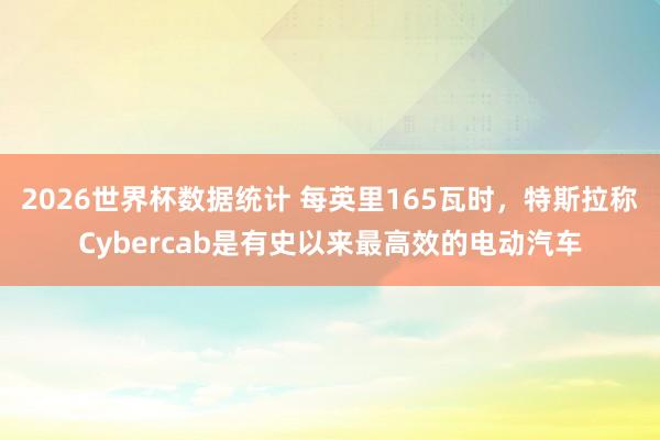 2026世界杯数据统计 每英里165瓦时，特斯拉称Cybercab是有史以来最高效的电动汽车