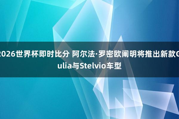 2026世界杯即时比分 阿尔法·罗密欧阐明将推出新款Giulia与Stelvio车型