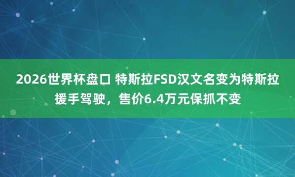 2026世界杯盘口 特斯拉FSD汉文名变为特斯拉援手驾驶，售价6.4万元保抓不变