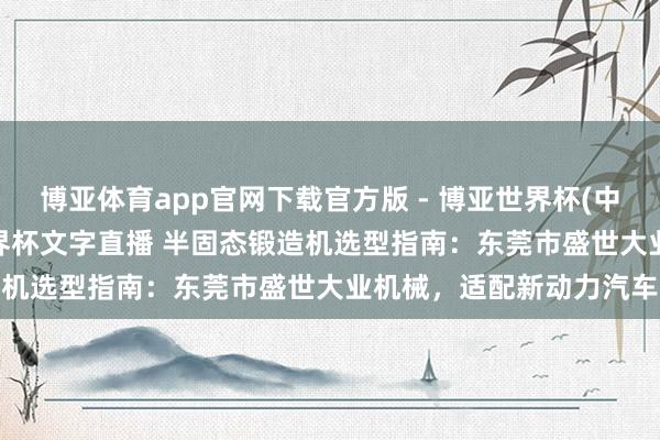 博亚体育app官网下载官方版 - 博亚世界杯(中国)官方入口，2026世界杯文字直播 半固态锻造机选型指南：东莞市盛世大业机械，适配新动力汽车