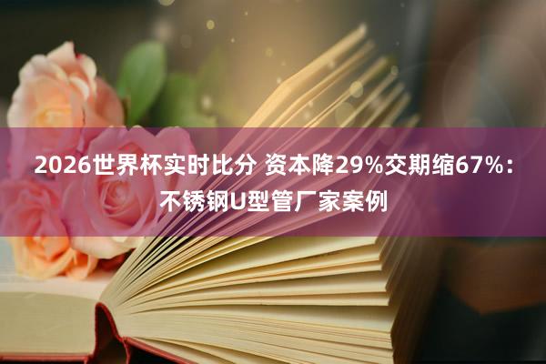 2026世界杯实时比分 资本降29%交期缩67%：不锈钢U型管厂家案例