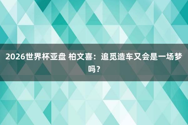 2026世界杯亚盘 柏文喜：追觅造车又会是一场梦吗？