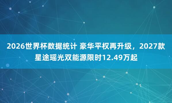 2026世界杯数据统计 豪华平权再升级，2027款星途瑶光双能源限时12.49万起