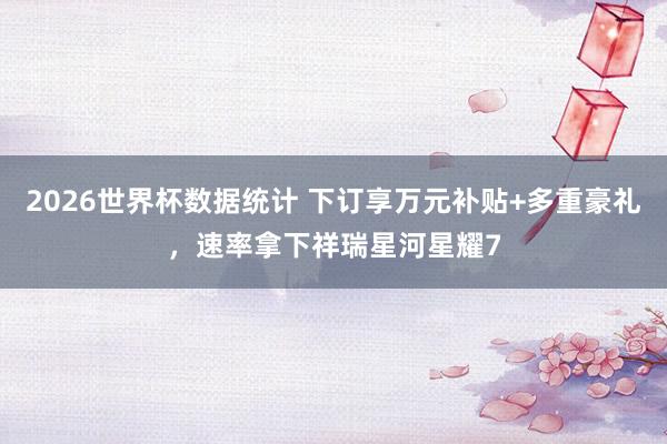 2026世界杯数据统计 下订享万元补贴+多重豪礼，速率拿下祥瑞星河星耀7