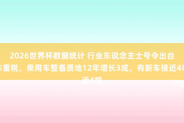 2026世界杯数据统计 行业东说念主士号令出台车重税，乘用车整备质地12年增长3成，有新车接近4吨