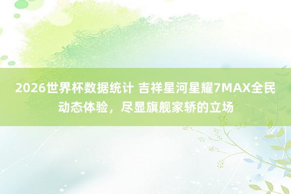2026世界杯数据统计 吉祥星河星耀7MAX全民动态体验，尽显旗舰家轿的立场