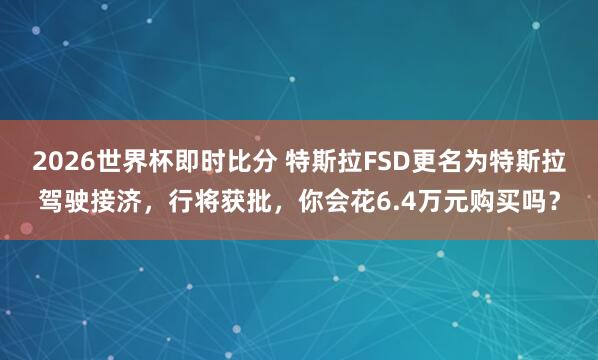 2026世界杯即时比分 特斯拉FSD更名为特斯拉驾驶接济，行将获批，你会花6.4万元购买吗？