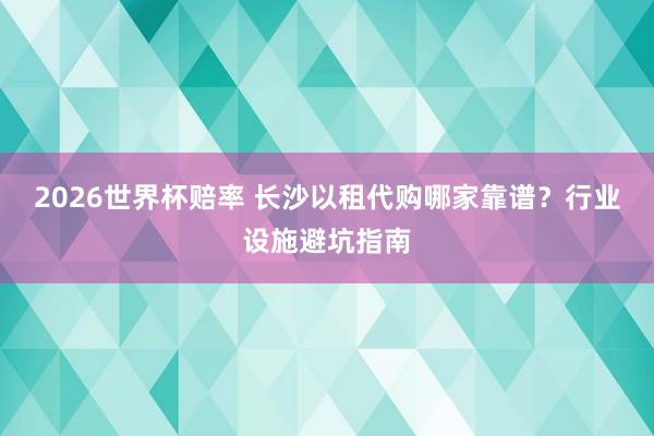 2026世界杯赔率 长沙以租代购哪家靠谱？行业设施避坑指南