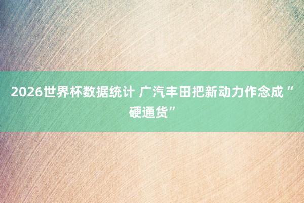 2026世界杯数据统计 广汽丰田把新动力作念成“硬通货”