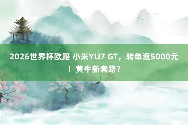 2026世界杯欧赔 小米YU7 GT，转单返5000元！黄牛新套路？